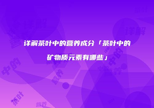 详解茶叶中的营养成分「茶叶中的矿物质元素有哪些」