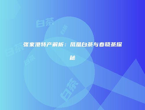 张家港特产解析：凤凰白茶与春晓茶探秘