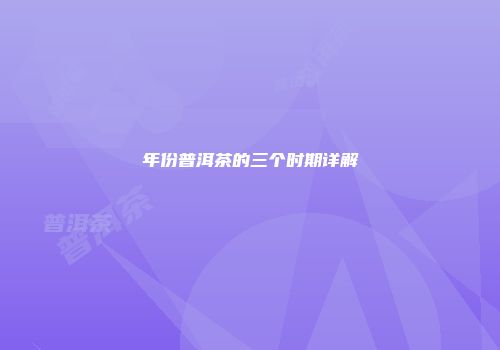 年份普洱茶的三个时期详解