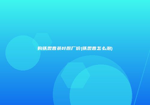 购铁观音茶叶原厂价(铁观音怎么泡)