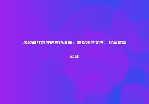 金骏眉红茶冲泡技巧详解：掌握冲泡关键，尽享茶香韵味