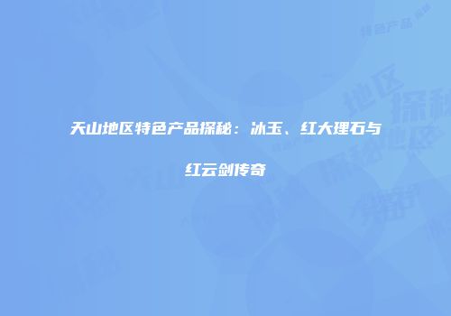 天山地区特色产品探秘：冰玉、红大理石与红云剑传奇