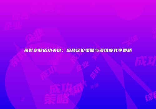 茶叶企业成功关键：综合定价策略与多维度竞争策略