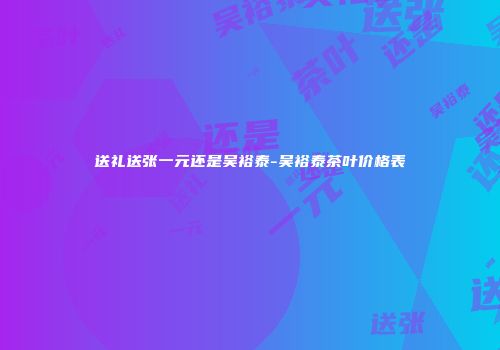 送礼送张一元还是吴裕泰-吴裕泰茶叶价格表