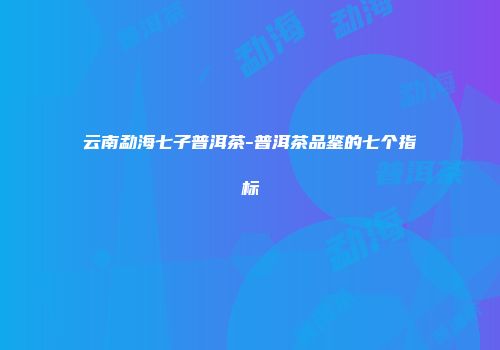 云南勐海七子普洱茶-普洱茶品鉴的七个指标