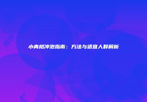 小青柑冲泡指南：方法与适宜人群解析