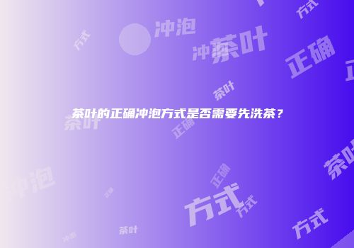 茶叶的正确冲泡方式是否需要先洗茶？