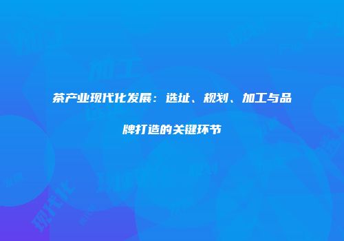 茶产业现代化发展：选址、规划、加工与品牌打造的关键环节