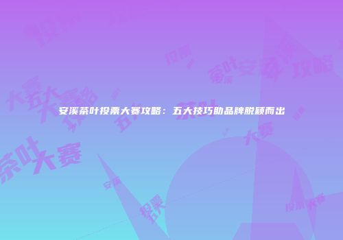 安溪茶叶投票大赛攻略：五大技巧助品牌脱颖而出