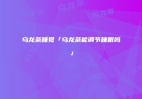 乌龙茶睡觉「乌龙茶能调节睡眠吗」