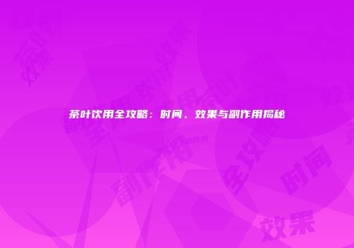 茶叶饮用全攻略：时间、效果与副作用揭秘