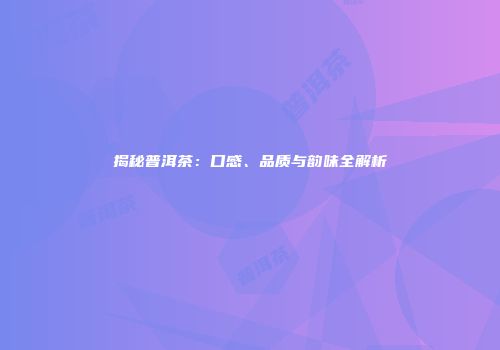 揭秘普洱茶：口感、品质与韵味全解析