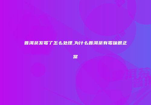普洱茶发霉了怎么处理,为什么普洱茶有霉味很正常