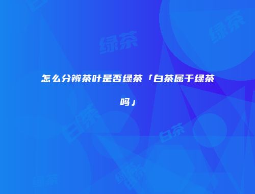 怎么分辨茶叶是否绿茶「白茶属于绿茶吗」