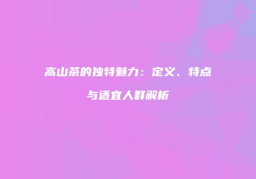 高山茶的独特魅力：定义、特点与适宜人群解析