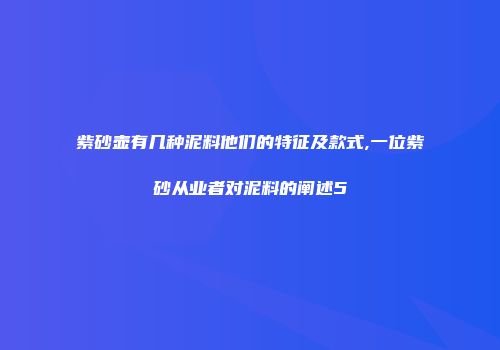 紫砂壶有几种泥料他们的特征及款式,一位紫砂从业者对泥料的阐述5