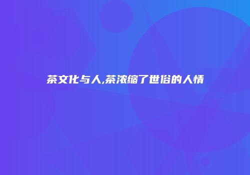 茶文化与人,茶浓缩了世俗的人情