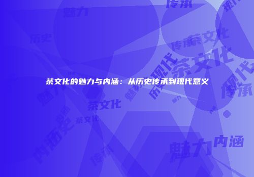 茶文化的魅力与内涵：从历史传承到现代意义