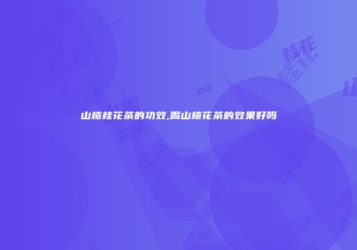 山楂桂花茶的功效,喝山楂花茶的效果好吗