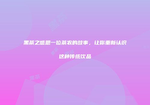 黑茶之感恩一位茶农的故事，让你重新认识这种传统饮品