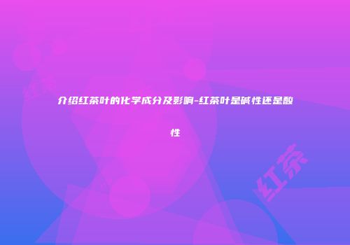 介绍红茶叶的化学成分及影响-红茶叶是碱性还是酸性