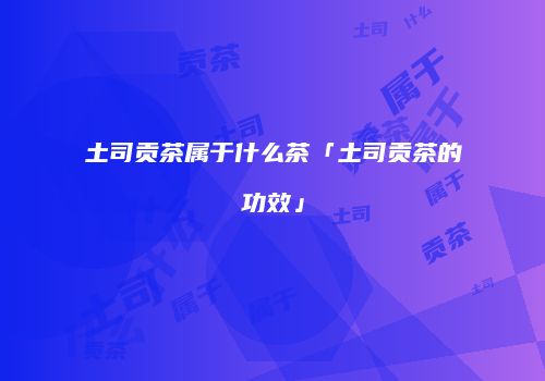 土司贡茶属于什么茶「土司贡茶的功效」
