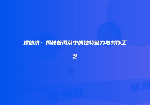 橡筋饼：揭秘普洱茶中的独特魅力与制作工艺