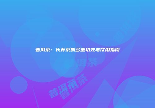 普洱茶：长寿茶的多重功效与饮用指南