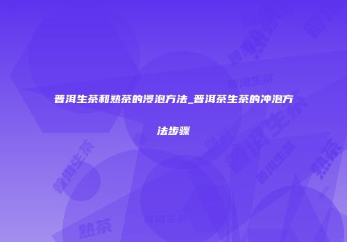 普洱生茶和熟茶的浸泡方法_普洱茶生茶的冲泡方法步骤