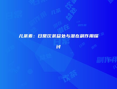 儿茶素：日常饮茶益处与潜在副作用探讨