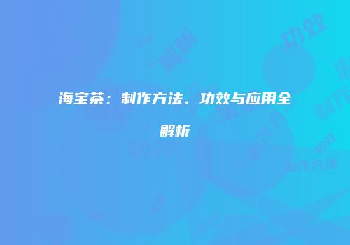 海宝茶：制作方法、功效与应用全解析