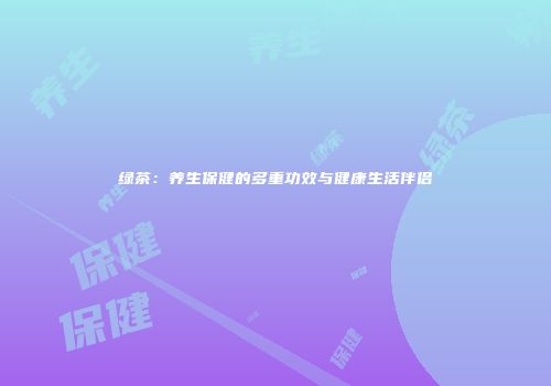 绿茶：养生保健的多重功效与健康生活伴侣