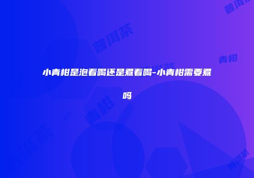 小青柑是泡着喝还是煮着喝-小青柑需要煮吗