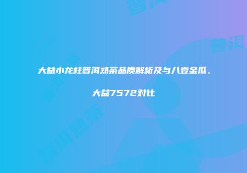 大益小龙柱普洱熟茶品质解析及与八壹金瓜、大益7572对比