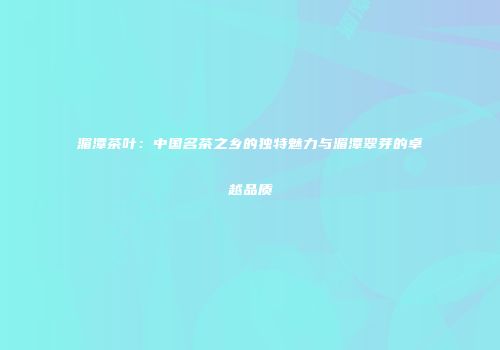 湄潭茶叶：中国名茶之乡的独特魅力与湄潭翠芽的卓越品质