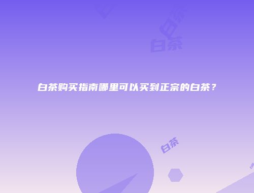 白茶购买指南哪里可以买到正宗的白茶？