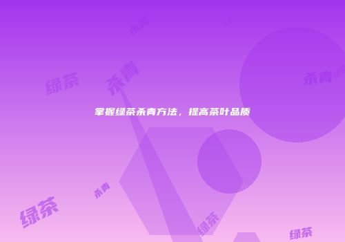 掌握绿茶杀青方法，提高茶叶品质