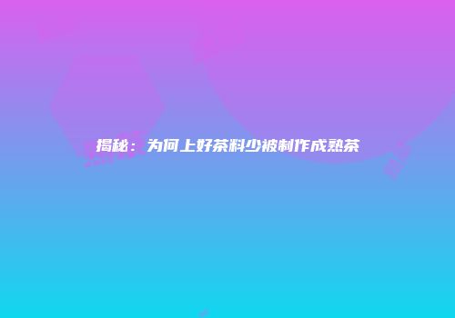 揭秘：为何上好茶料少被制作成熟茶