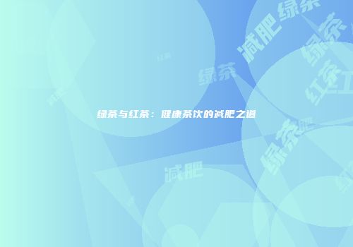 绿茶与红茶：健康茶饮的减肥之道