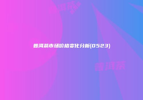 普洱茶市场价格变化分析(0523)