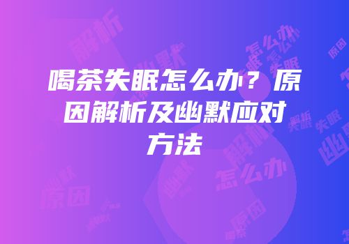 喝茶失眠怎么办？原因解析及幽默应对方法