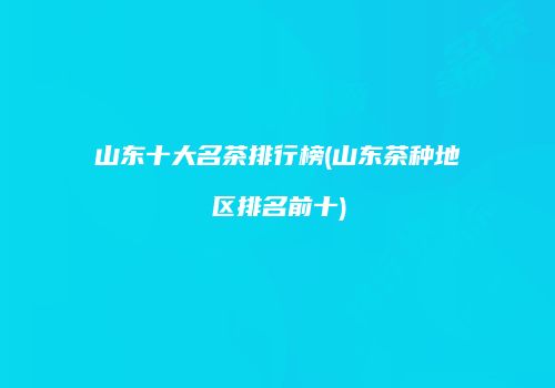 山东十大名茶排行榜(山东茶种地区排名前十)