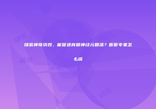 绿茶神奇功效，能促进脊髓神经元复活？听听专家怎么说