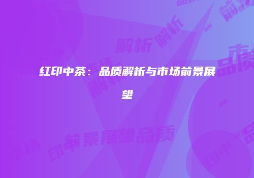 红印中茶：品质解析与市场前景展望