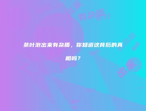 茶叶泡出来有杂质，你知道这背后的真相吗？