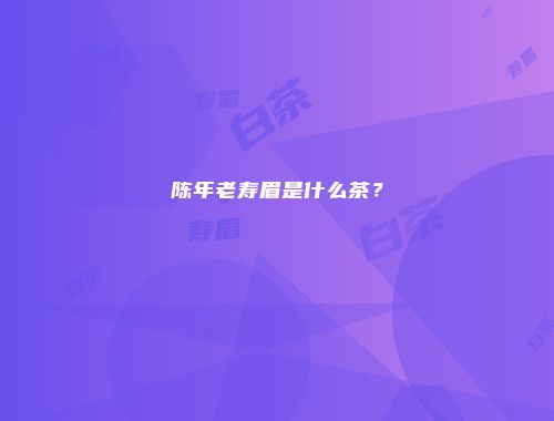 陈年老寿眉是什么茶？
