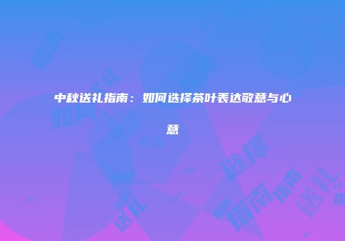 中秋送礼指南：如何选择茶叶表达敬意与心意