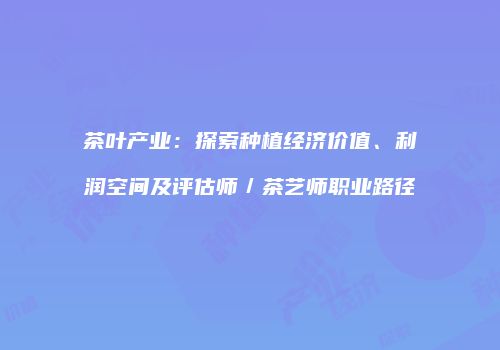 茶叶产业：探索种植经济价值、利润空间及评估师／茶艺师职业路径