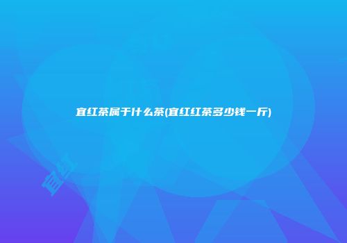 宜红茶属于什么茶(宜红红茶多少钱一斤)