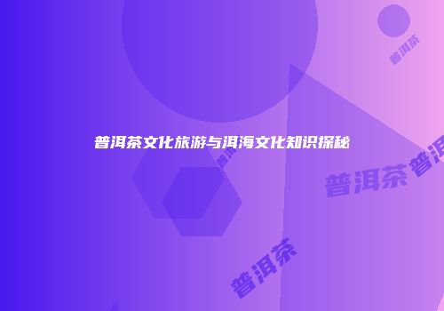 普洱茶文化旅游与洱海文化知识探秘